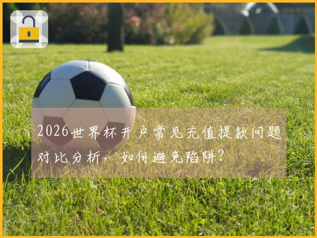2026世界杯开户常见充值提款问题对比分析，如何避免陷阱？