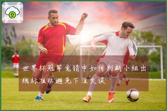 世界杯冠军竞猜中如何判断小组出线标准以避免下注失误