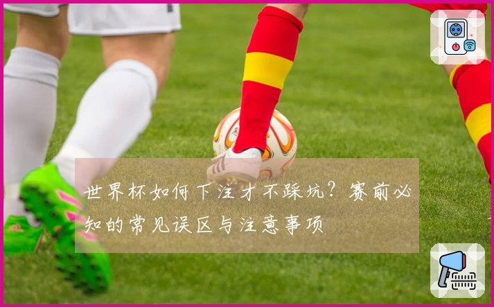 世界杯如何下注才不踩坑？赛前必知的常见误区与注意事项