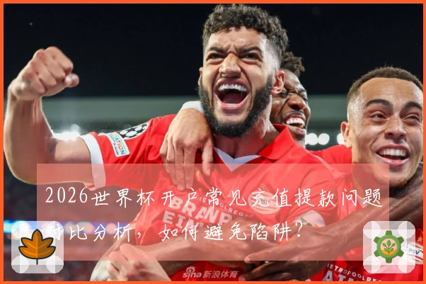 2026世界杯开户常见充值提款问题对比分析，如何避免陷阱？
