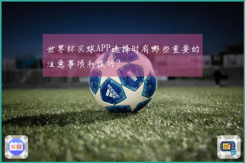 世界杯买球APP选择时有哪些重要的注意事项和技巧？